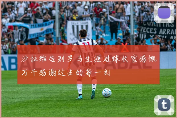 沙拉维告别罗马生涯进球收官感慨万千感谢过去的每一刻