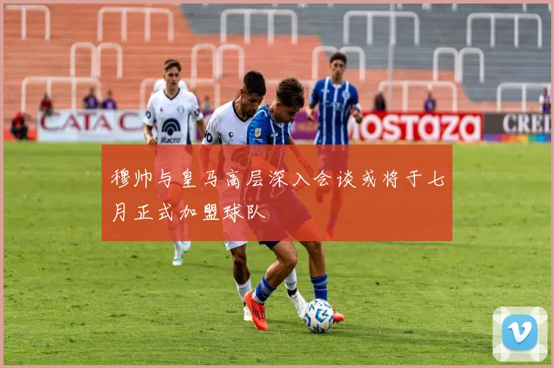 穆帅与皇马高层深入会谈或将于七月正式加盟球队