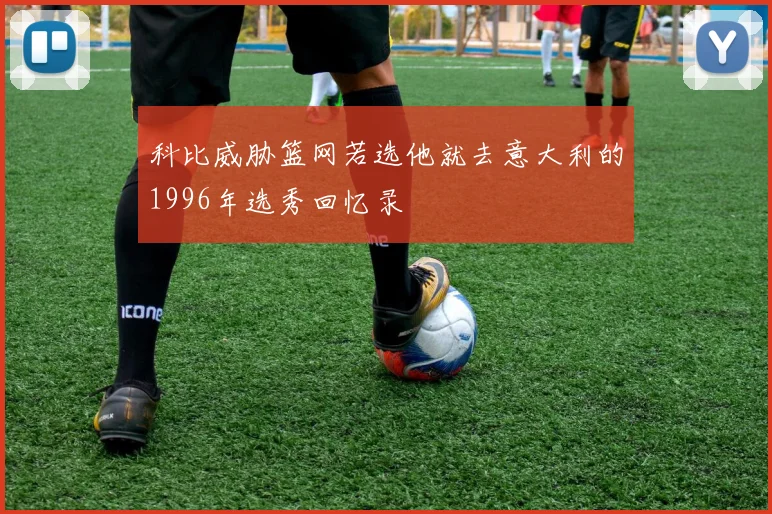 科比威胁篮网若选他就去意大利的1996年选秀回忆录