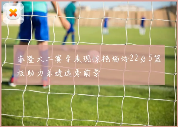 菲隆大二赛季表现惊艳场均22分5篮板助力乐透选秀前景