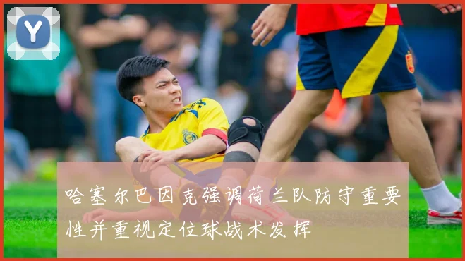 哈塞尔巴因克强调荷兰队防守重要性并重视定位球战术发挥