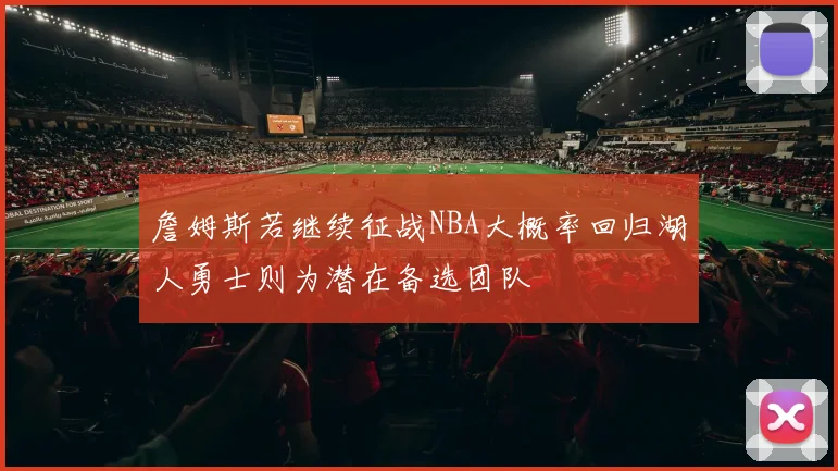 詹姆斯若继续征战NBA大概率回归湖人勇士则为潜在备选团队