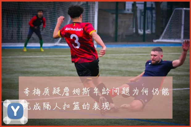 夸梅质疑詹姆斯年龄问题为何仍能完成隔人扣篮的表现