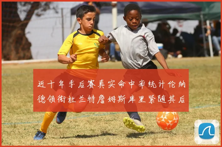 近十年季后赛真实命中率统计伦纳德领衔杜兰特詹姆斯库里紧随其后