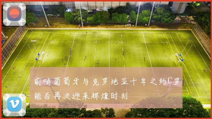 前哨葡萄牙与克罗地亚十年之约C罗能否再次迎来辉煌时刻
