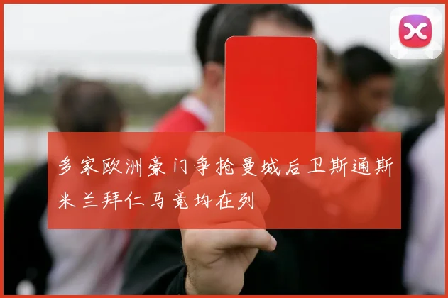 多家欧洲豪门争抢曼城后卫斯通斯米兰拜仁马竞均在列