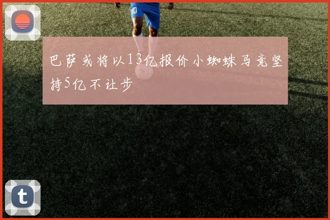 巴萨或将以13亿报价小蜘蛛马竞坚持5亿不让步