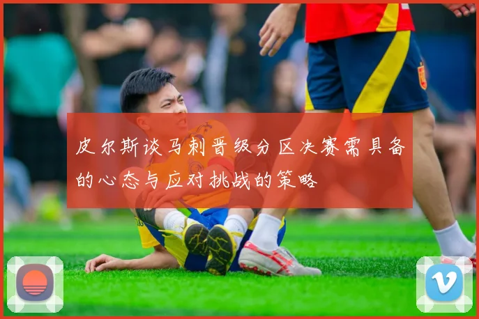 皮尔斯谈马刺晋级分区决赛需具备的心态与应对挑战的策略