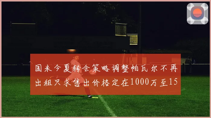 国米今夏转会策略调整帕瓦尔不再出租只求售出价格定在1000万至1500万欧