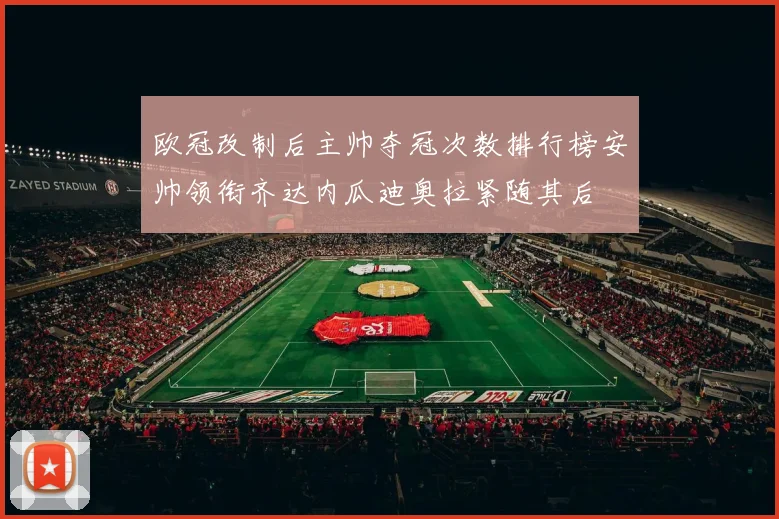 欧冠改制后主帅夺冠次数排行榜安帅领衔齐达内瓜迪奥拉紧随其后