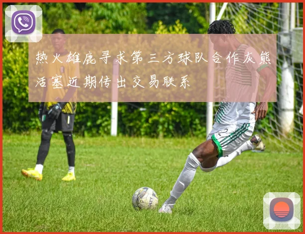 热火雄鹿寻求第三方球队合作灰熊活塞近期传出交易联系