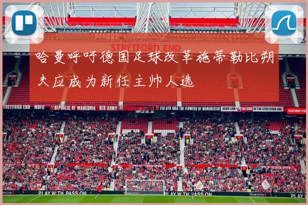 哈曼呼吁德国足球改革施蒂勒比朔夫应成为新任主帅人选
