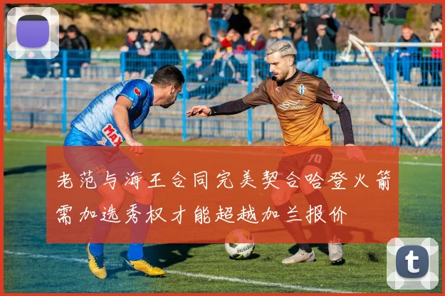 老范与海王合同完美契合哈登火箭需加选秀权才能超越加兰报价
