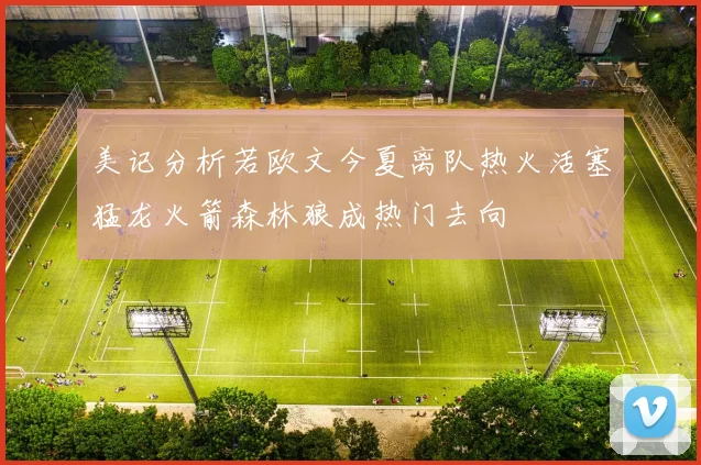 美记分析若欧文今夏离队热火活塞猛龙火箭森林狼成热门去向