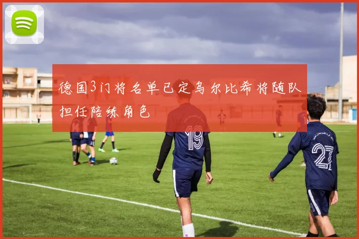 德国3门将名单已定乌尔比希将随队担任陪练角色