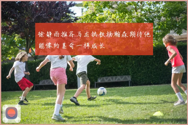 徐静雨推荐马龙执教杨瀚森期待他能像约基奇一样成长