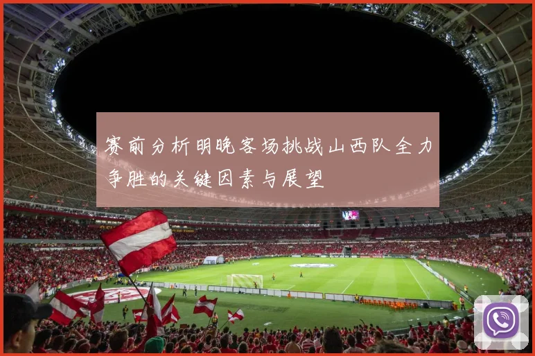 赛前分析明晚客场挑战山西队全力争胜的关键因素与展望