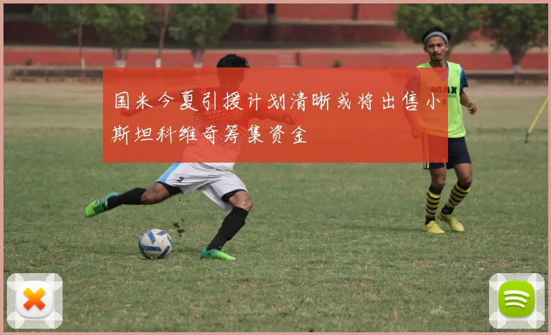 国米今夏引援计划清晰或将出售小斯坦科维奇筹集资金