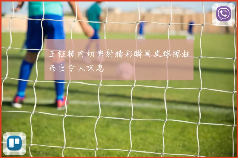 王钰栋内切兜射精彩瞬间皮球擦柱而出令人叹息