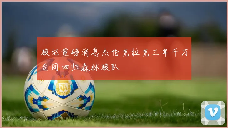 狼记重磅消息杰伦克拉克三年千万合同回归森林狼队