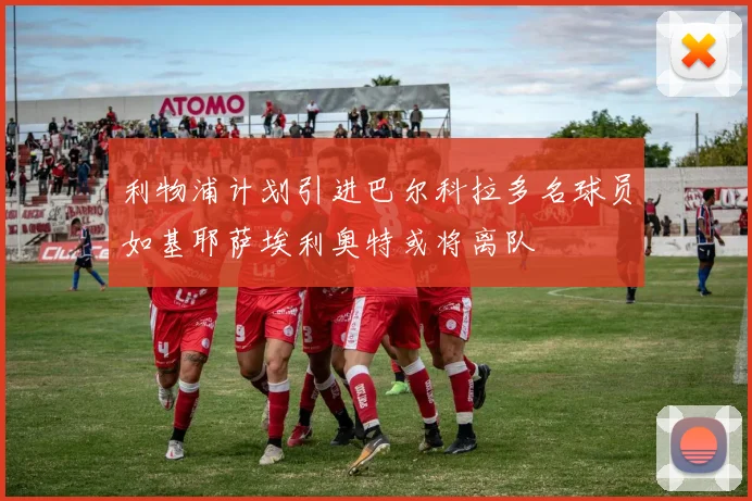 利物浦计划引进巴尔科拉多名球员如基耶萨埃利奥特或将离队