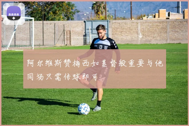 阿尔维斯赞梅西如基督般重要与他同场只需传球即可
