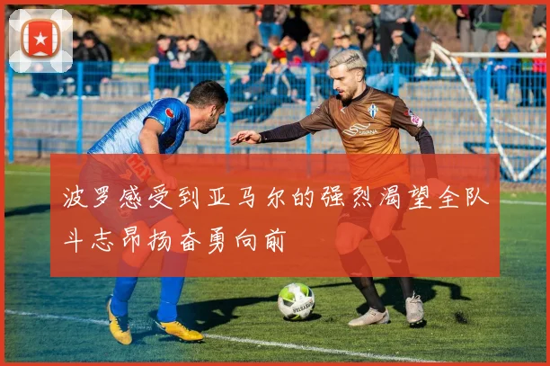 波罗感受到亚马尔的强烈渴望全队斗志昂扬奋勇向前