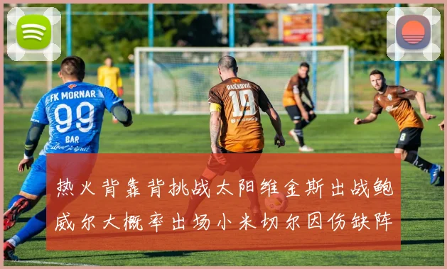 热火背靠背挑战太阳维金斯出战鲍威尔大概率出场小米切尔因伤缺阵