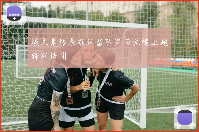 埃文弗格森确认留队罗马无缘土超转租传闻
