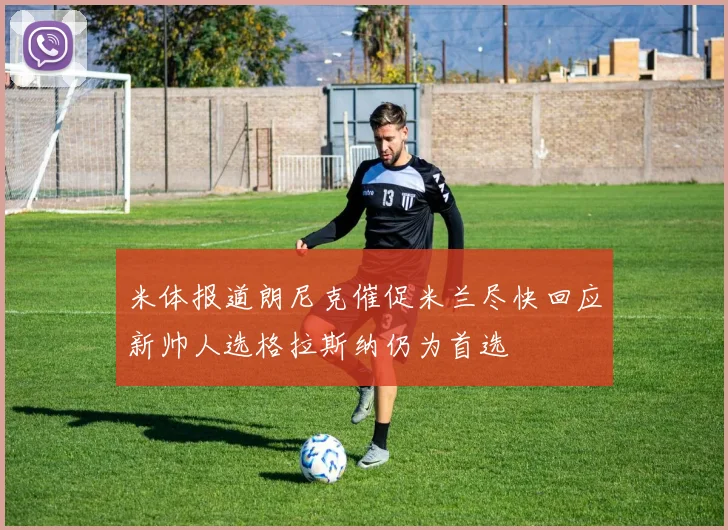 米体报道朗尼克催促米兰尽快回应新帅人选格拉斯纳仍为首选